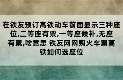 在铁友预订高铁动车前面显示三种座位,二等座有票,一等座候补,无座有票,啥意思 铁友网网购火车票高铁如何选座位